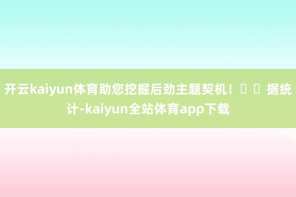 开云kaiyun体育助您挖掘后劲主题契机！		　　据统计-kaiyun全站体育app下载