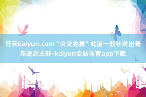 开云kaiyun.com　　“公交免费”此前一般针对出奇东说念主群-kaiyun全站体育app下载