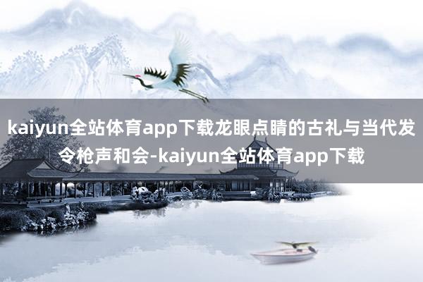 kaiyun全站体育app下载龙眼点睛的古礼与当代发令枪声和会-kaiyun全站体育app下载