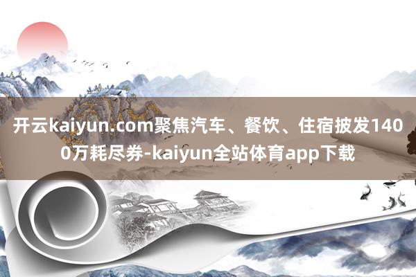 开云kaiyun.com聚焦汽车、餐饮、住宿披发1400万耗尽券-kaiyun全站体育app下载