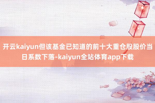 开云kaiyun但该基金已知道的前十大重仓股股价当日系数下落-kaiyun全站体育app下载